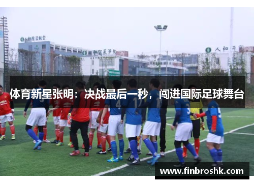 体育新星张明：决战最后一秒，闯进国际足球舞台